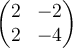 \begin{pmatrix} 2 & -2\\ 2 & -4 \end{pmatrix}