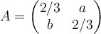A=\begin{pmatrix} 2/3 & a\\ b & 2/3 \end{pmatrix}
