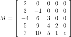 M= \left[ \begin {array}{ccccc} 2&0&0&0&0\\ 3&-1&0&0&0\\ -4&6&3&0&0\\ 5&9&4&2&0\\ 7&10&5&1&c\end {array} \right] 