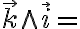  \overrightarrow{k} \wedge \overrightarrow{i} = 