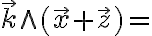 \overrightarrow{k} \wedge ( \overrightarrow{x} + \overrightarrow{z} )= 