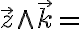  \overrightarrow{z} \wedge \overrightarrow{k} = 