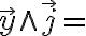  \overrightarrow{y} \wedge \overrightarrow{j} = 