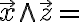  \overrightarrow{x} \wedge \overrightarrow{z} = 