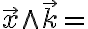  \overrightarrow{x} \wedge \overrightarrow{k} = 