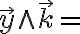  \overrightarrow{y} \wedge \overrightarrow{k} = 