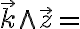  \overrightarrow{k} \wedge \overrightarrow{z} = 