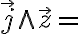  \overrightarrow{j} \wedge \overrightarrow{z} = 