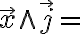  \overrightarrow{x} \wedge \overrightarrow{j} = 