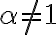 \alpha \ne 1