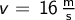  v = \, \mathrm{16 \, \frac{m}{s}} 