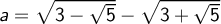 a=\sqrt{3-\sqrt{5}}-\sqrt{3+\sqrt{5}}