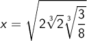 \displaystyle x= \sqrt {2 \root 3 \of 2 \root 3 \of {3 \over 8}}