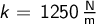  k = \, \mathrm{1250 \, \frac{N}{m}} 