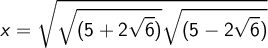 \displaystyle  x=  \sqrt { \sqrt {(5+2 \sqrt 6)}{ \sqrt {(5-2 \sqrt 6)} }}