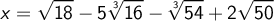 x=\displaystyle \sqrt{18}-5\root 3 \of {16}-\root 3 \of {54} +2\sqrt{50}