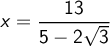 x=\displaystyle {13\over 5-2\sqrt 3}