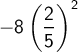 \ \ \displaystyle  -8\left(\frac{2}{5}\right)^{2} 