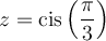 z=\text{cis}\left(\dfrac{\pi}{3}\right)