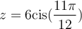 z = 6 \text{cis} (\dfrac{11\pi}{12})