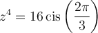 z^4=16\,\text{cis}\left(\dfrac{2\pi}{3}\right)