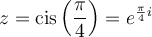 z=\text{cis}\left(\dfrac{\pi}{4}\right)=e^{\frac{\pi}{4}i}