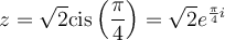 z=\sqrt{2}\text{cis}\left(\dfrac{\pi}{4}\right)=\sqrt{2}e^{\frac{\pi}{4}i}