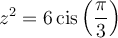z^2=6\,\text{cis}\left(\dfrac{\pi}{3}\right)