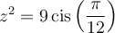 z^2=9\,\text{cis}\left(\dfrac{\pi}{12}\right)