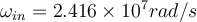 \omega_{in} = 2.416\times 10^7 rad/s