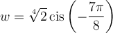 w=\sqrt[4]{2}\,\text{cis}\left(-\dfrac{7\pi}{8}\right)