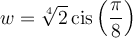 w=\sqrt[4]{2}\,\text{cis}\left(\dfrac{\pi}{8}\right)
