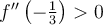 f''\left(-\frac{1}{3}\right) > 0