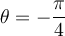 \theta = -\dfrac{\pi}{4}