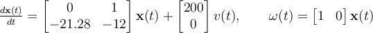 \frac{d\mathbf{x}(t)}{dt} =\begin{bmatrix} 0 & 1\\-21.28 & -12\end{bmatrix} \mathbf{x}(t) + \begin{bmatrix} 200\\0\end{bmatrix} v(t),\qquad\omega(t) = \begin{bmatrix} 1 & 0\end{bmatrix}\mathbf{x}(t)