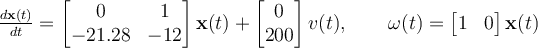 \frac{d\mathbf{x}(t)}{dt} = \begin{bmatrix} 0 & 1\\-21.28 & -12\end{bmatrix} \mathbf{x}(t) + \begin{bmatrix} 0\\200\end{bmatrix} v(t),\qquad\omega(t) = \begin{bmatrix} 1 & 0\end{bmatrix}\mathbf{x}(t)