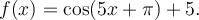 f(x)=\cos(5x+\pi)+5.