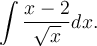 \displaystyle\int\frac{x-2}{\sqrt{x}}dx.