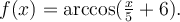 f(x)=\textrm{arccos}(\frac{x}{5}+6).
