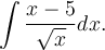 \displaystyle\int\frac{x-5}{\sqrt{x}}dx.