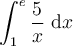 \displaystyle\int_{1}^{e}\frac{5}{x}\ \mathrm{d}x