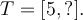 T=[5,?].