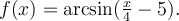 f(x)=\textrm{arcsin}(\frac{x}{4}-5).