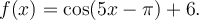 f(x)=\cos(5x-\pi)+6.