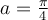 a=\frac{\pi}{4}