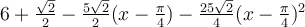 6+\frac{\sqrt 2}{2}-\frac{5\sqrt 2}{2}(x-\frac{\pi}{4})-\frac{25\sqrt 2}{4}(x-\frac{\pi}{4})^2