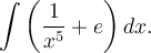 \displaystyle\int\left(\frac{1}{x^{5}}+e\right)dx.