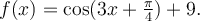 f(x)=\cos(3x+\frac{\pi}{4})+9.