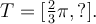 T=[\frac{2}{3}\pi,?].
