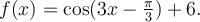 f(x)=\cos(3x-\frac{\pi}{3})+6.